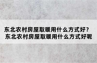 东北农村房屋取暖用什么方式好？ 东北农村房屋取暖用什么方式好呢